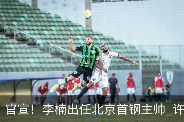 官宣！李楠出任北京首钢主帅 许利民担任总教练